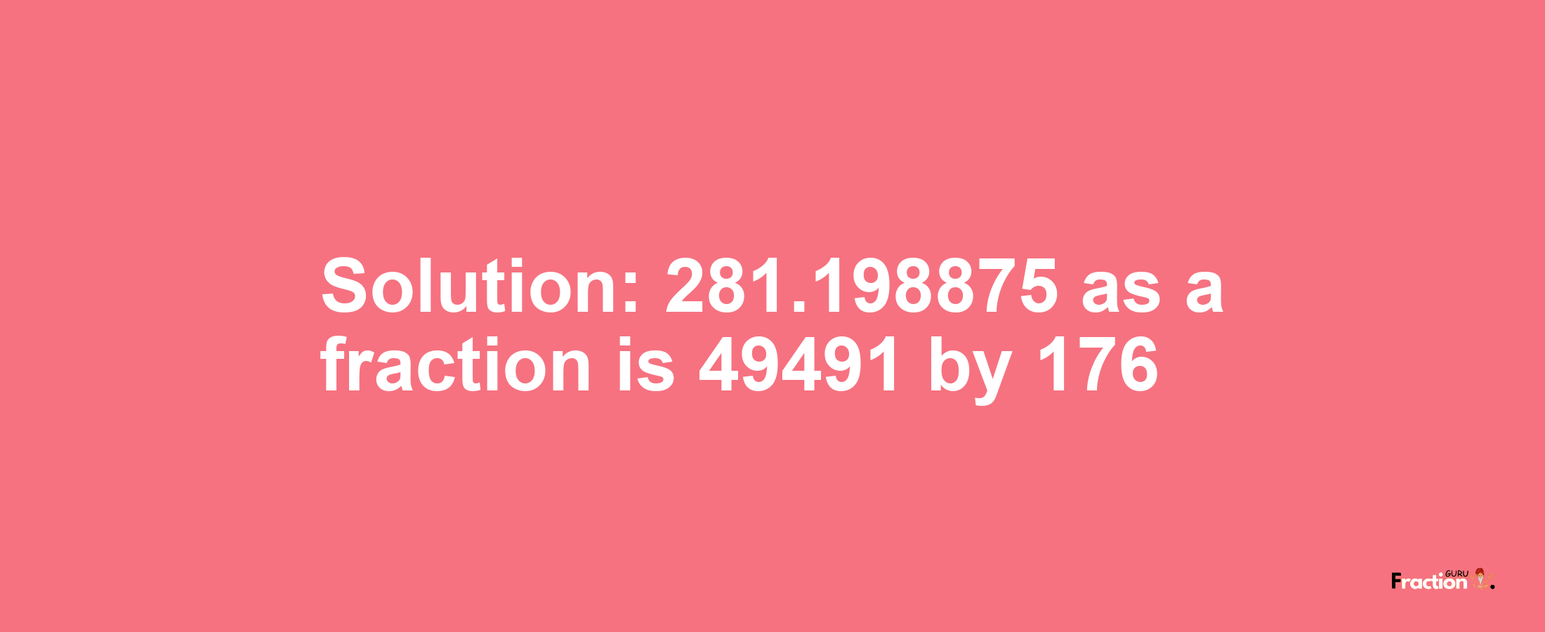 Solution:281.198875 as a fraction is 49491/176